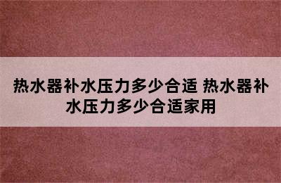 热水器补水压力多少合适 热水器补水压力多少合适家用